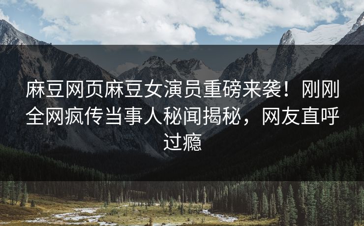 麻豆网页麻豆女演员重磅来袭！刚刚全网疯传当事人秘闻揭秘，网友直呼过瘾