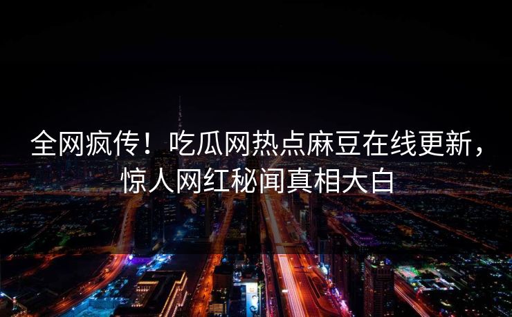 全网疯传！吃瓜网热点麻豆在线更新，惊人网红秘闻真相大白