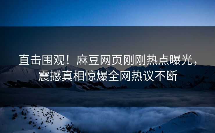 直击围观！麻豆网页刚刚热点曝光，震撼真相惊爆全网热议不断