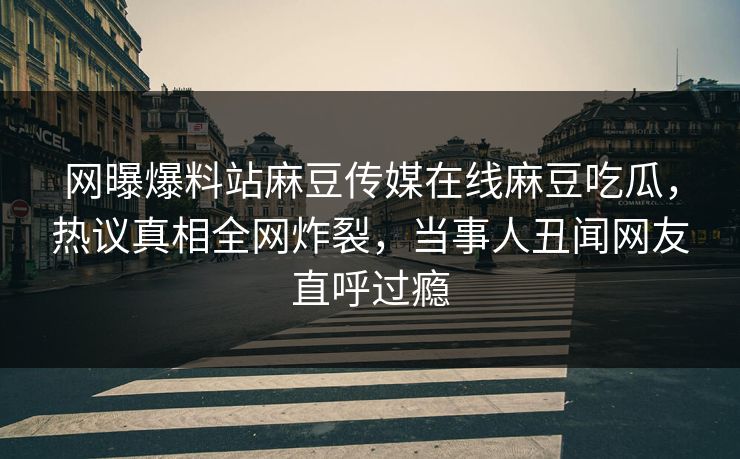 网曝爆料站麻豆传媒在线麻豆吃瓜，热议真相全网炸裂，当事人丑闻网友直呼过瘾