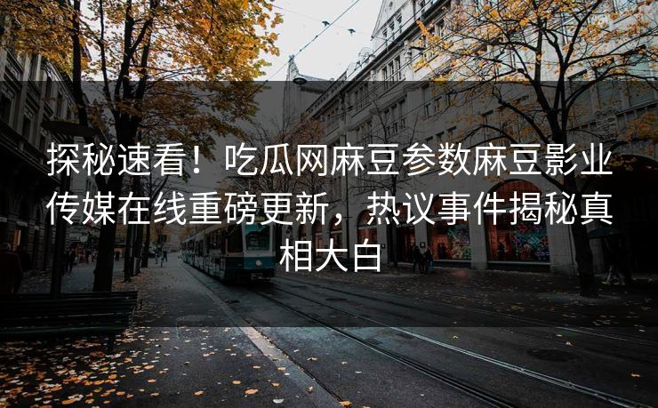 探秘速看！吃瓜网麻豆参数麻豆影业传媒在线重磅更新，热议事件揭秘真相大白