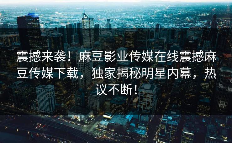 震撼来袭！麻豆影业传媒在线震撼麻豆传媒下载，独家揭秘明星内幕，热议不断！