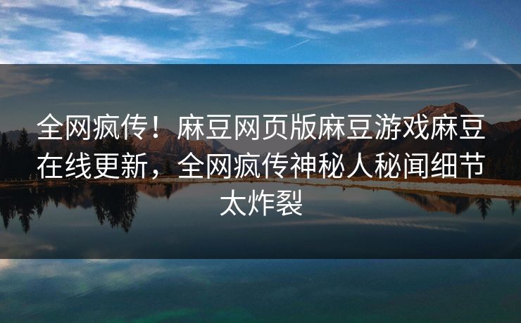 全网疯传！麻豆网页版麻豆游戏麻豆在线更新，全网疯传神秘人秘闻细节太炸裂