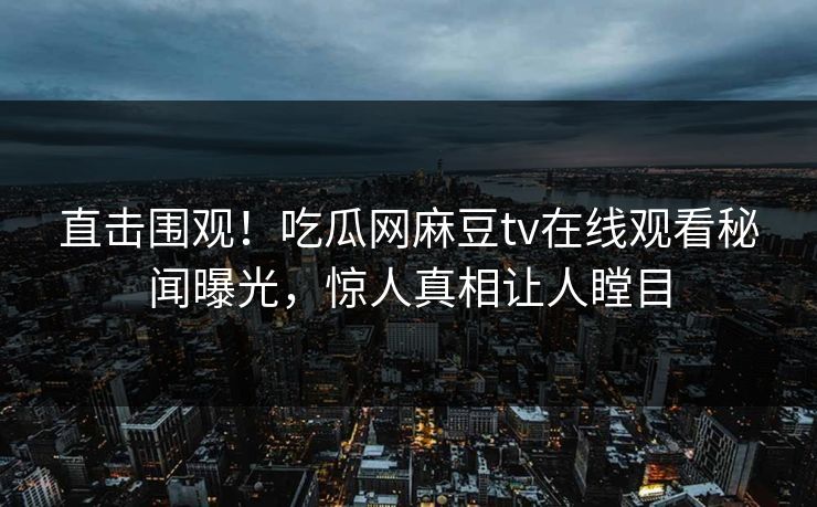 直击围观！吃瓜网麻豆tv在线观看秘闻曝光，惊人真相让人瞠目