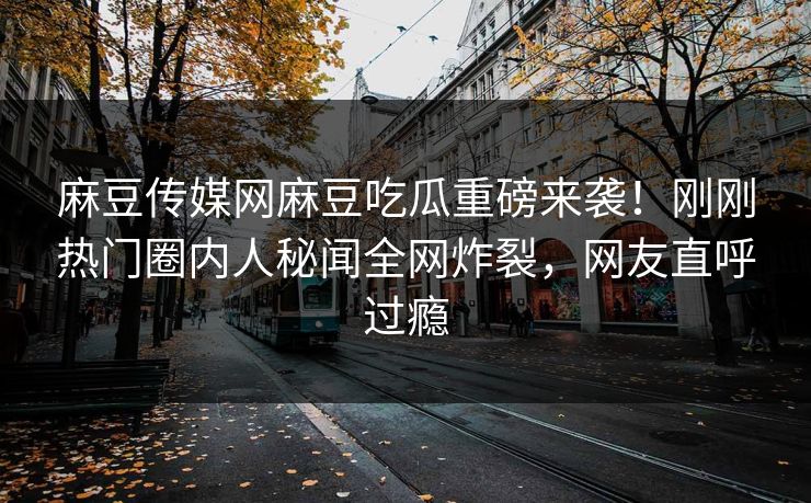 麻豆传媒网麻豆吃瓜重磅来袭！刚刚热门圈内人秘闻全网炸裂，网友直呼过瘾