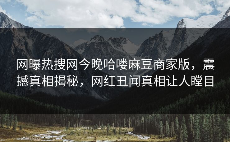 网曝热搜网今晚哈喽麻豆商家版，震撼真相揭秘，网红丑闻真相让人瞠目