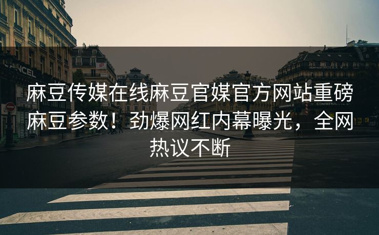 麻豆传媒在线麻豆官媒官方网站重磅麻豆参数！劲爆网红内幕曝光，全网热议不断