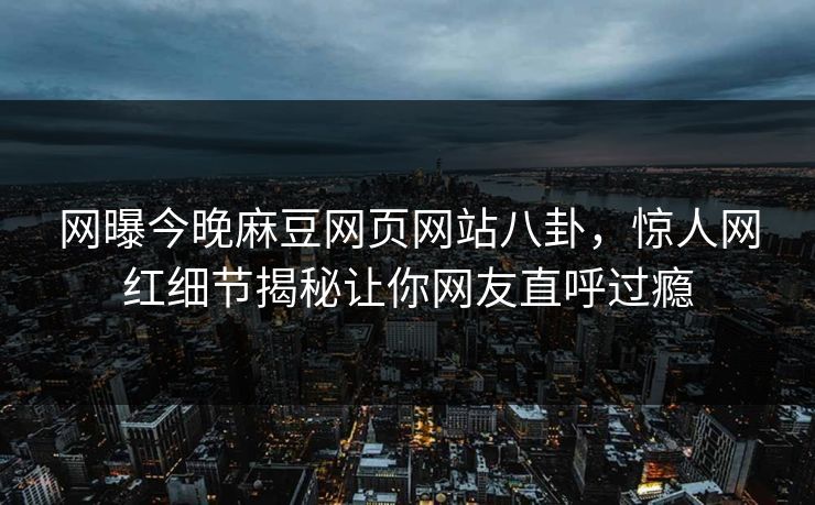网曝今晚麻豆网页网站八卦，惊人网红细节揭秘让你网友直呼过瘾