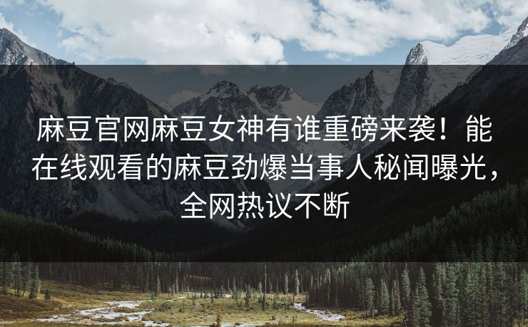麻豆官网麻豆女神有谁重磅来袭！能在线观看的麻豆劲爆当事人秘闻曝光，全网热议不断