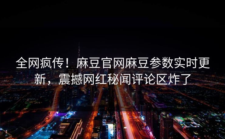 全网疯传！麻豆官网麻豆参数实时更新，震撼网红秘闻评论区炸了