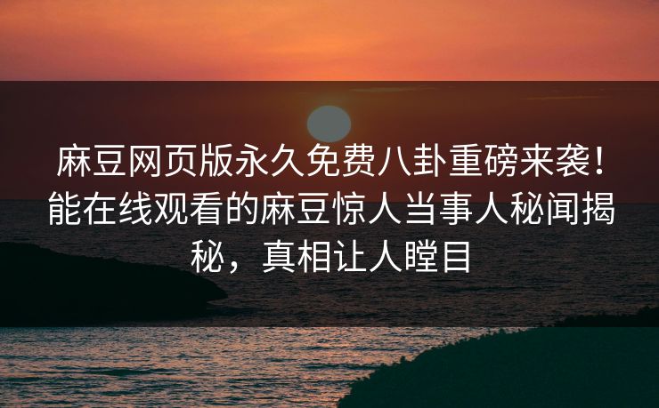 麻豆网页版永久免费八卦重磅来袭！能在线观看的麻豆惊人当事人秘闻揭秘，真相让人瞠目