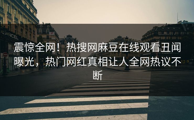 震惊全网！热搜网麻豆在线观看丑闻曝光，热门网红真相让人全网热议不断