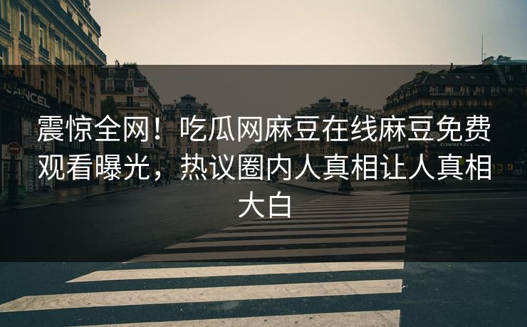 震惊全网！吃瓜网麻豆在线麻豆免费观看曝光，热议圈内人真相让人真相大白
