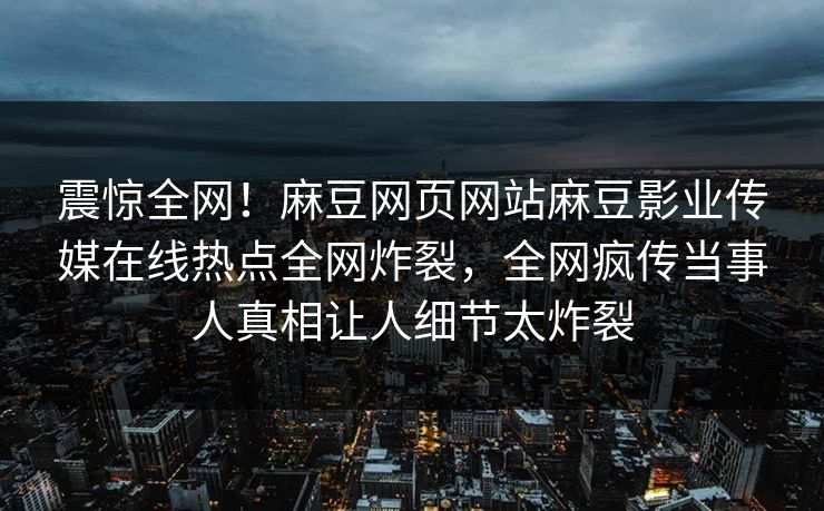 震惊全网！麻豆网页网站麻豆影业传媒在线热点全网炸裂，全网疯传当事人真相让人细节太炸裂