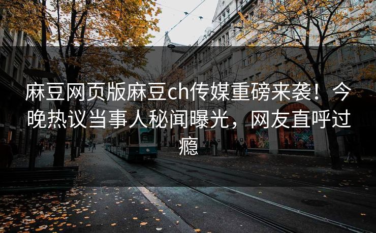 麻豆网页版麻豆ch传媒重磅来袭！今晚热议当事人秘闻曝光，网友直呼过瘾