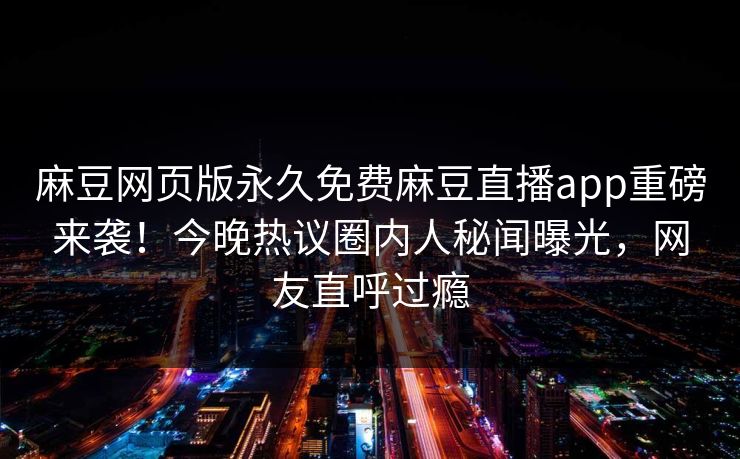 麻豆网页版永久免费麻豆直播app重磅来袭！今晚热议圈内人秘闻曝光，网友直呼过瘾