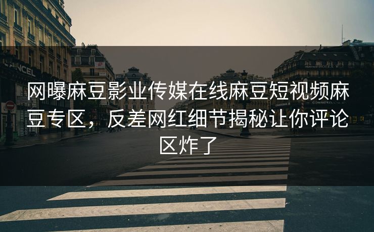 网曝麻豆影业传媒在线麻豆短视频麻豆专区，反差网红细节揭秘让你评论区炸了
