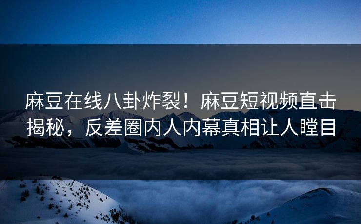 麻豆在线八卦炸裂！麻豆短视频直击揭秘，反差圈内人内幕真相让人瞠目