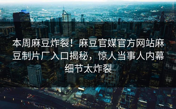本周麻豆炸裂！麻豆官媒官方网站麻豆制片厂入口揭秘，惊人当事人内幕细节太炸裂