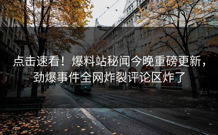 点击速看！爆料站秘闻今晚重磅更新，劲爆事件全网炸裂评论区炸了