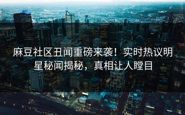 麻豆社区丑闻重磅来袭！实时热议明星秘闻揭秘，真相让人瞠目