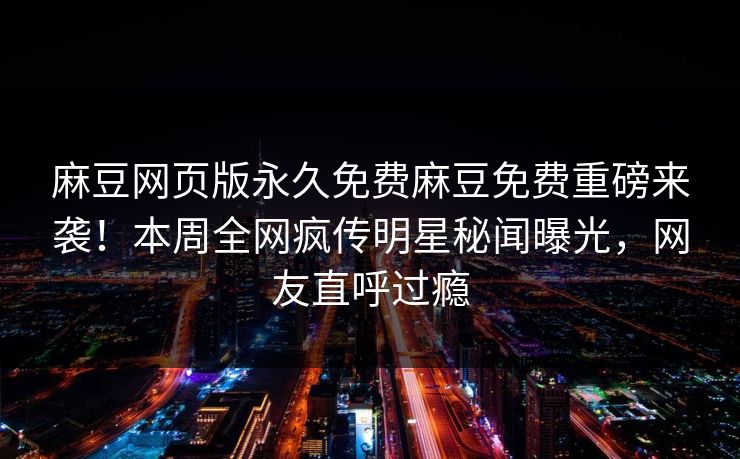 麻豆网页版永久免费麻豆免费重磅来袭！本周全网疯传明星秘闻曝光，网友直呼过瘾