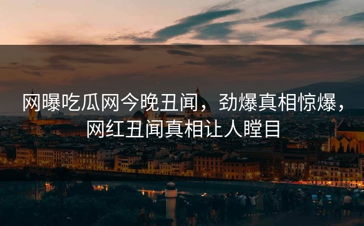 网曝吃瓜网今晚丑闻，劲爆真相惊爆，网红丑闻真相让人瞠目