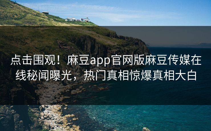 点击围观！麻豆app官网版麻豆传媒在线秘闻曝光，热门真相惊爆真相大白