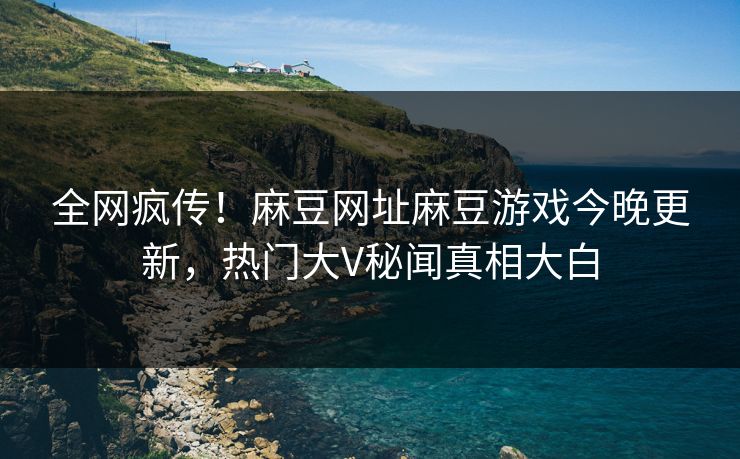 全网疯传！麻豆网址麻豆游戏今晚更新，热门大V秘闻真相大白