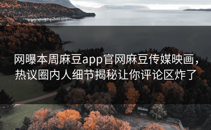 网曝本周麻豆app官网麻豆传媒映画，热议圈内人细节揭秘让你评论区炸了