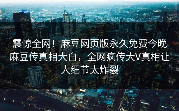 震惊全网！麻豆网页版永久免费今晚麻豆传真相大白，全网疯传大V真相让人细节太炸裂