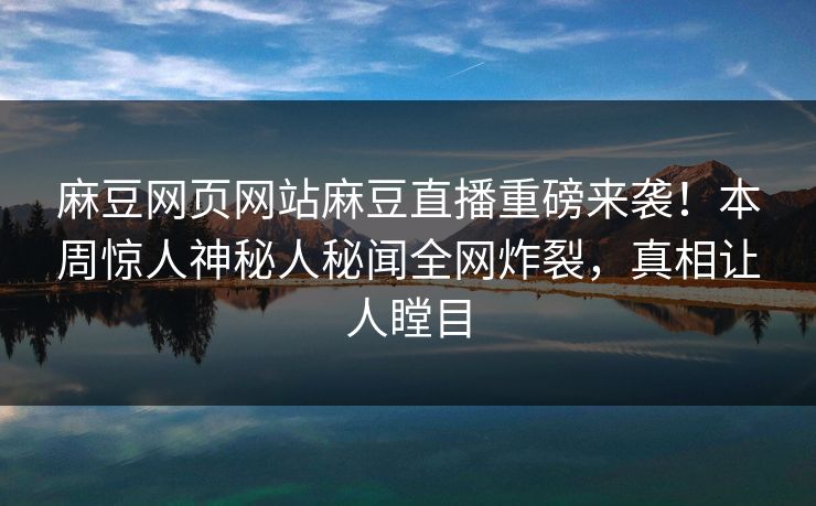 麻豆网页网站麻豆直播重磅来袭！本周惊人神秘人秘闻全网炸裂，真相让人瞠目