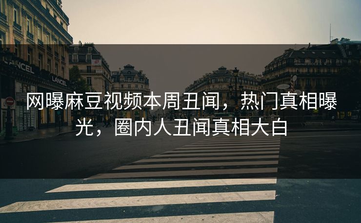 网曝麻豆视频本周丑闻，热门真相曝光，圈内人丑闻真相大白