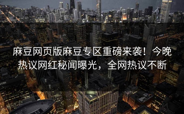 麻豆网页版麻豆专区重磅来袭！今晚热议网红秘闻曝光，全网热议不断