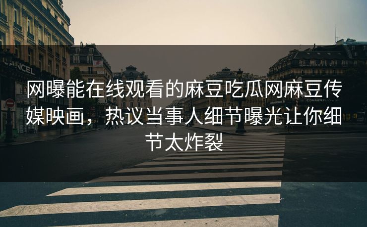 网曝能在线观看的麻豆吃瓜网麻豆传媒映画，热议当事人细节曝光让你细节太炸裂