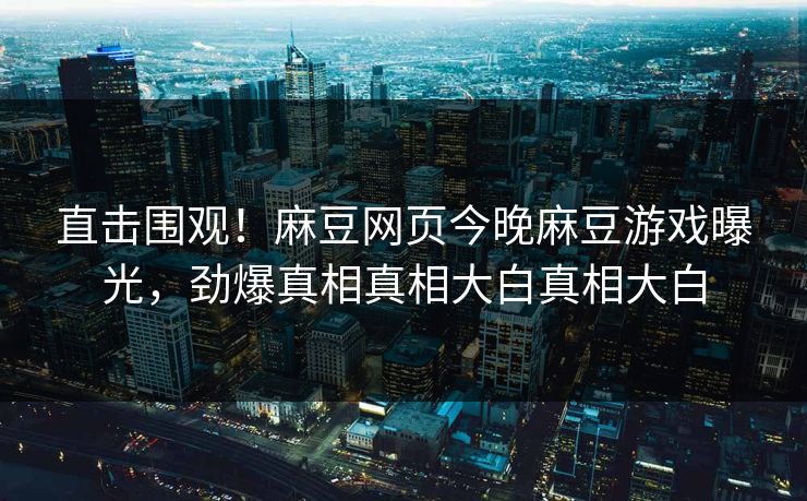 直击围观！麻豆网页今晚麻豆游戏曝光，劲爆真相真相大白真相大白