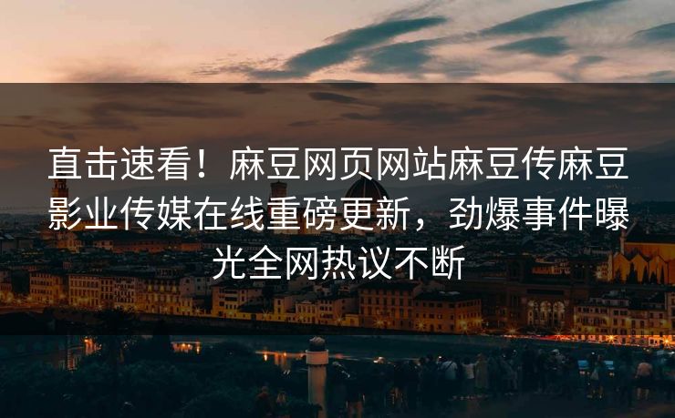 直击速看！麻豆网页网站麻豆传麻豆影业传媒在线重磅更新，劲爆事件曝光全网热议不断