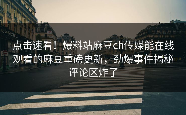 点击速看！爆料站麻豆ch传媒能在线观看的麻豆重磅更新，劲爆事件揭秘评论区炸了