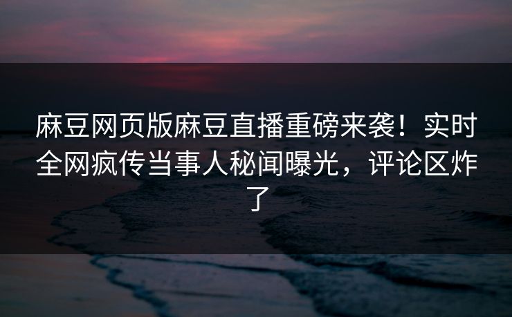 麻豆网页版麻豆直播重磅来袭！实时全网疯传当事人秘闻曝光，评论区炸了