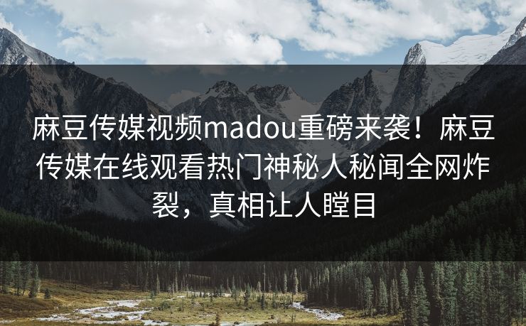 麻豆传媒视频madou重磅来袭！麻豆传媒在线观看热门神秘人秘闻全网炸裂，真相让人瞠目