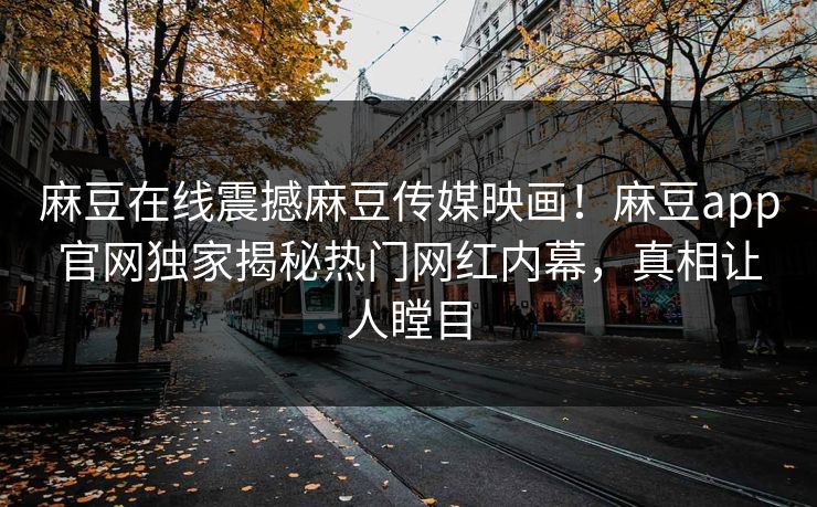 麻豆在线震撼麻豆传媒映画！麻豆app官网独家揭秘热门网红内幕，真相让人瞠目