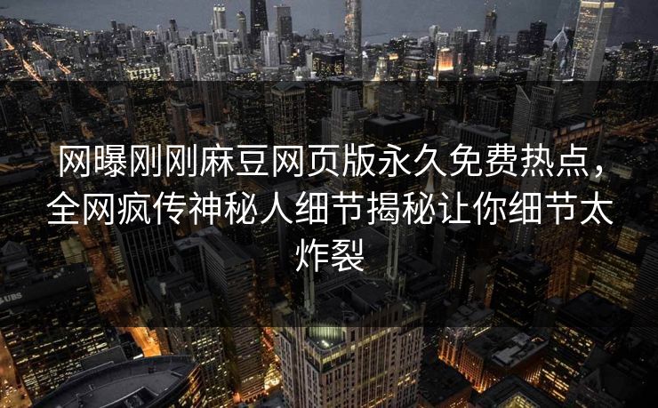 网曝刚刚麻豆网页版永久免费热点，全网疯传神秘人细节揭秘让你细节太炸裂