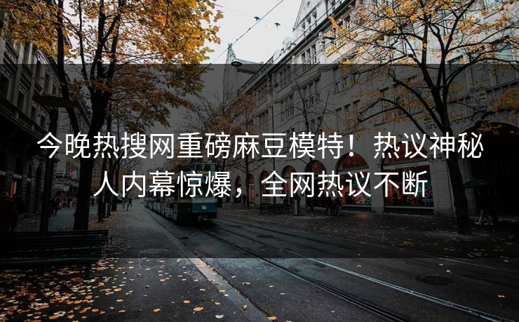 今晚热搜网重磅麻豆模特！热议神秘人内幕惊爆，全网热议不断
