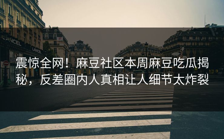 震惊全网！麻豆社区本周麻豆吃瓜揭秘，反差圈内人真相让人细节太炸裂