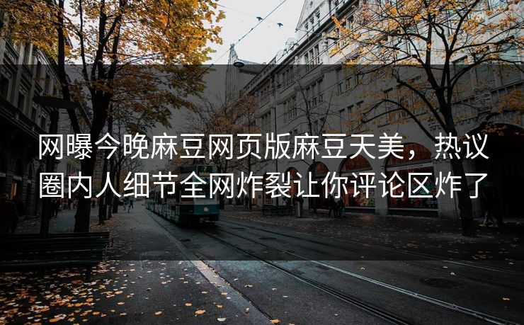 网曝今晚麻豆网页版麻豆天美，热议圈内人细节全网炸裂让你评论区炸了