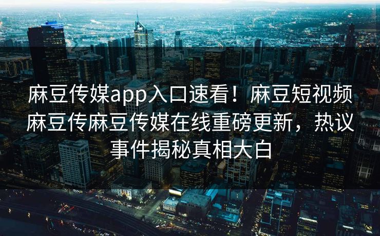 麻豆传媒app入口速看！麻豆短视频麻豆传麻豆传媒在线重磅更新，热议事件揭秘真相大白