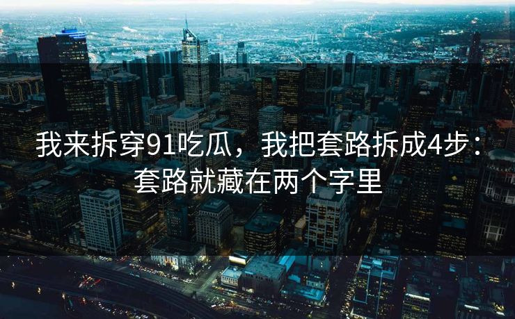 我来拆穿91吃瓜，我把套路拆成4步：套路就藏在两个字里