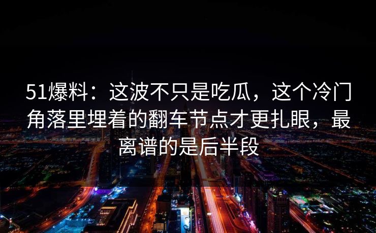 51爆料：这波不只是吃瓜，这个冷门角落里埋着的翻车节点才更扎眼，最离谱的是后半段